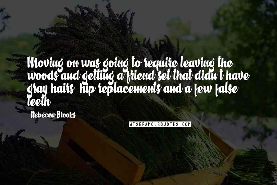 Rebecca Brooks Quotes: Moving on was going to require leaving the woods and getting a friend set that didn't have gray hairs, hip replacements and a few false teeth.