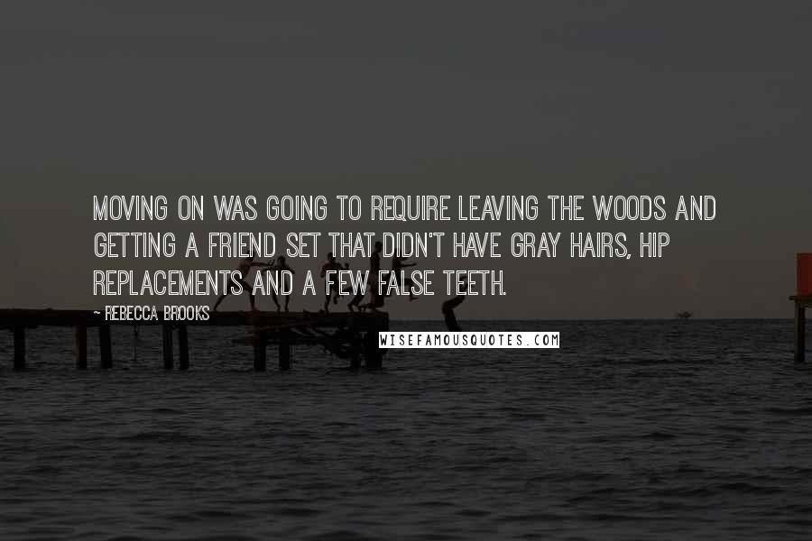 Rebecca Brooks Quotes: Moving on was going to require leaving the woods and getting a friend set that didn't have gray hairs, hip replacements and a few false teeth.