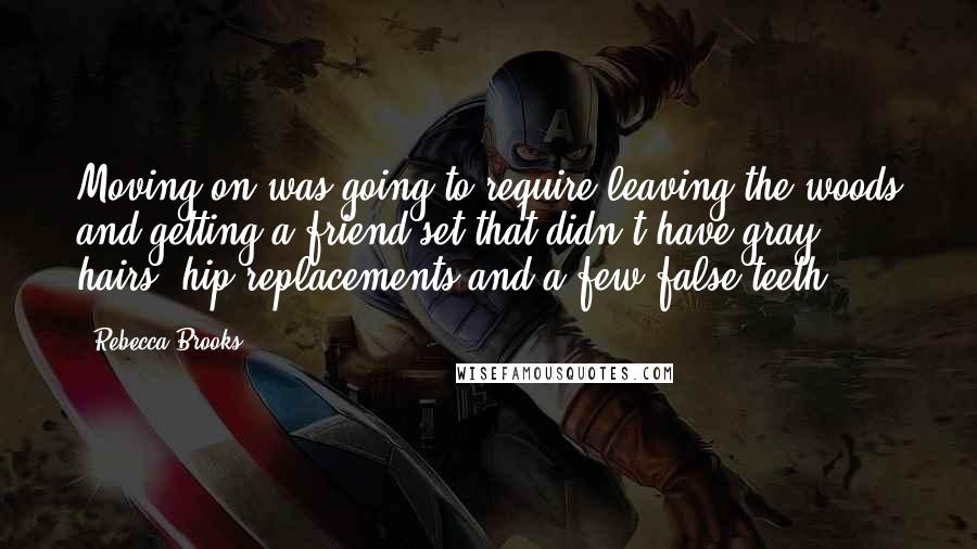 Rebecca Brooks Quotes: Moving on was going to require leaving the woods and getting a friend set that didn't have gray hairs, hip replacements and a few false teeth.