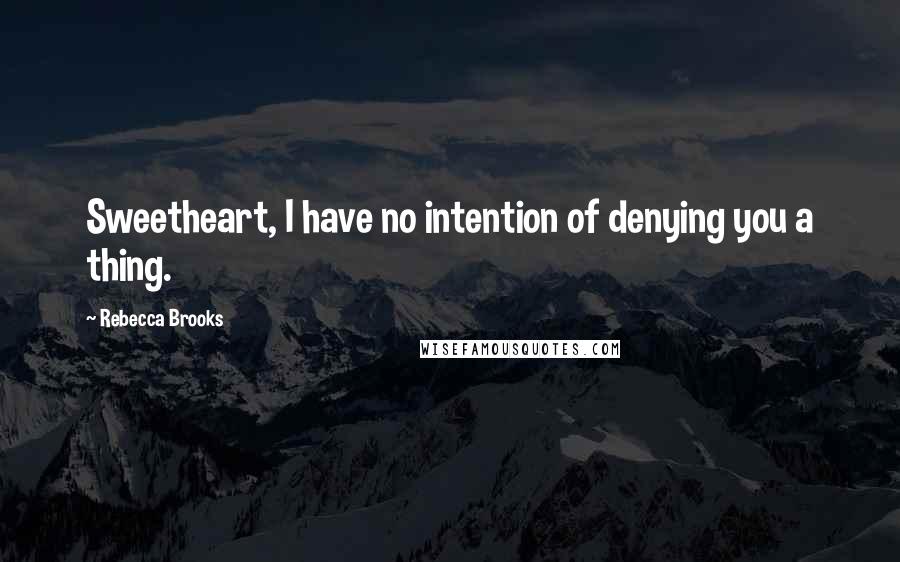 Rebecca Brooks Quotes: Sweetheart, I have no intention of denying you a thing.