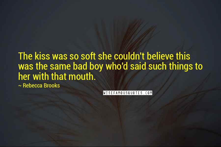 Rebecca Brooks Quotes: The kiss was so soft she couldn't believe this was the same bad boy who'd said such things to her with that mouth.