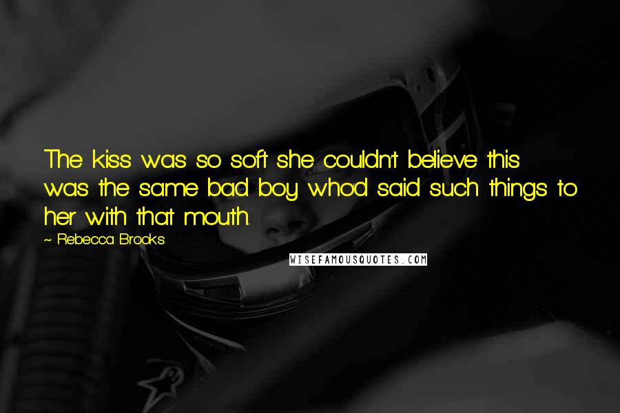 Rebecca Brooks Quotes: The kiss was so soft she couldn't believe this was the same bad boy who'd said such things to her with that mouth.