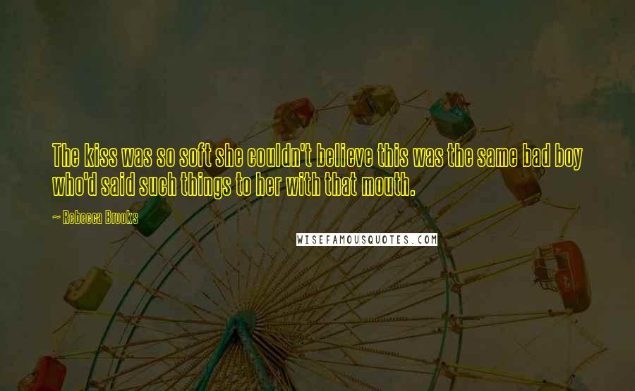 Rebecca Brooks Quotes: The kiss was so soft she couldn't believe this was the same bad boy who'd said such things to her with that mouth.