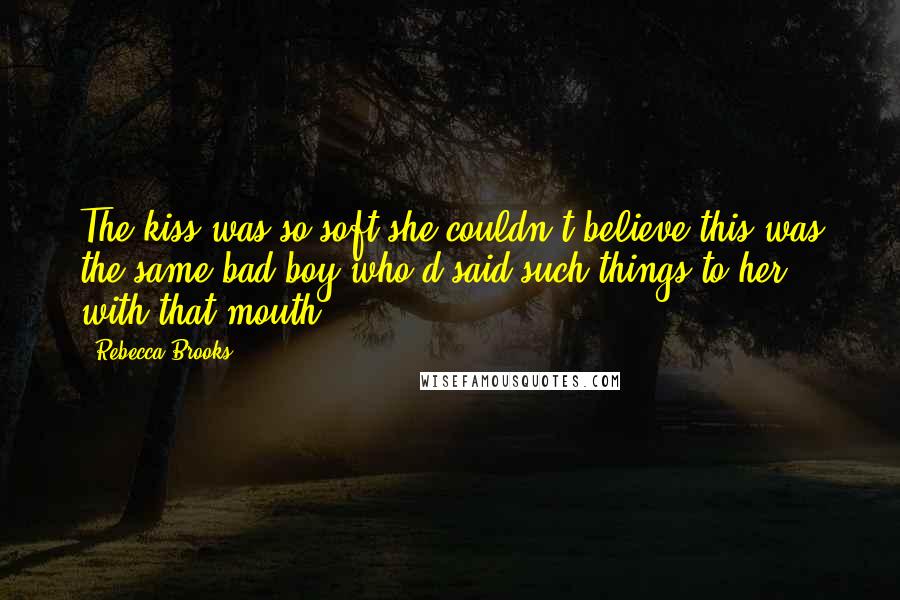 Rebecca Brooks Quotes: The kiss was so soft she couldn't believe this was the same bad boy who'd said such things to her with that mouth.