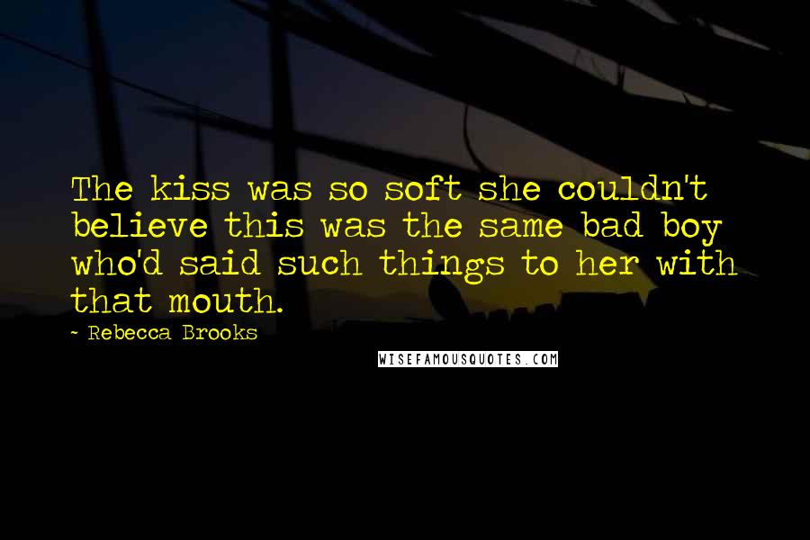Rebecca Brooks Quotes: The kiss was so soft she couldn't believe this was the same bad boy who'd said such things to her with that mouth.