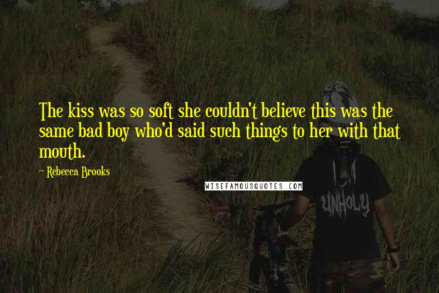 Rebecca Brooks Quotes: The kiss was so soft she couldn't believe this was the same bad boy who'd said such things to her with that mouth.