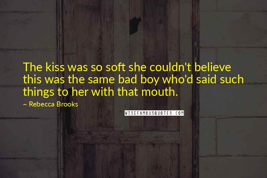 Rebecca Brooks Quotes: The kiss was so soft she couldn't believe this was the same bad boy who'd said such things to her with that mouth.