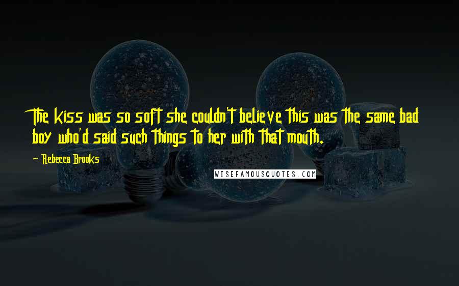 Rebecca Brooks Quotes: The kiss was so soft she couldn't believe this was the same bad boy who'd said such things to her with that mouth.