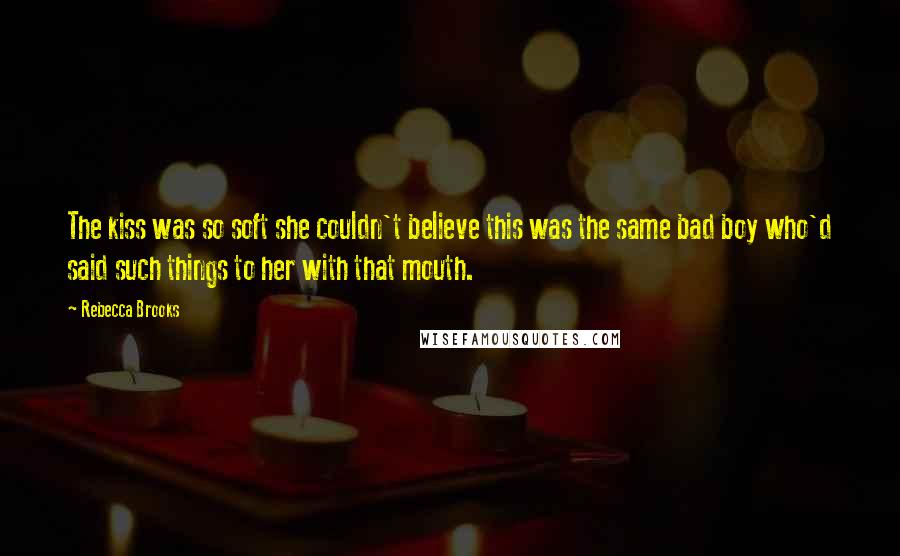 Rebecca Brooks Quotes: The kiss was so soft she couldn't believe this was the same bad boy who'd said such things to her with that mouth.