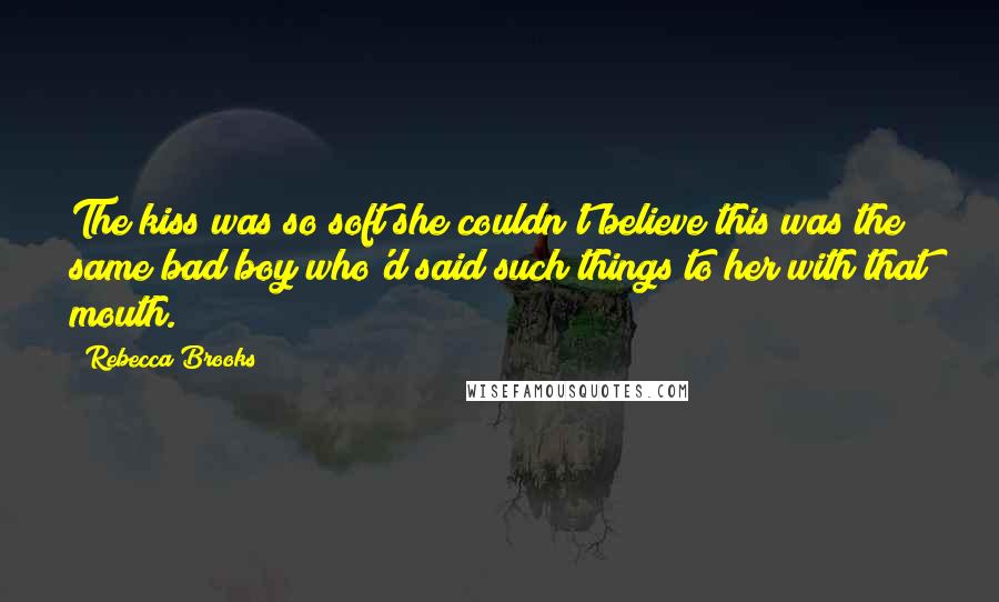 Rebecca Brooks Quotes: The kiss was so soft she couldn't believe this was the same bad boy who'd said such things to her with that mouth.