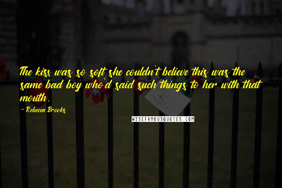 Rebecca Brooks Quotes: The kiss was so soft she couldn't believe this was the same bad boy who'd said such things to her with that mouth.