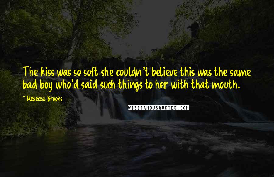 Rebecca Brooks Quotes: The kiss was so soft she couldn't believe this was the same bad boy who'd said such things to her with that mouth.