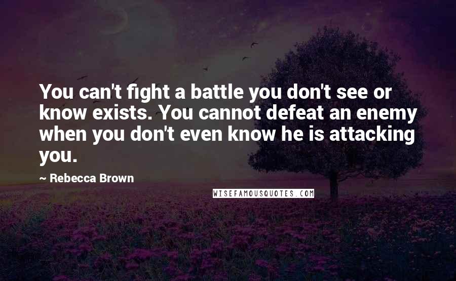 Rebecca Brown Quotes: You can't fight a battle you don't see or know exists. You cannot defeat an enemy when you don't even know he is attacking you.