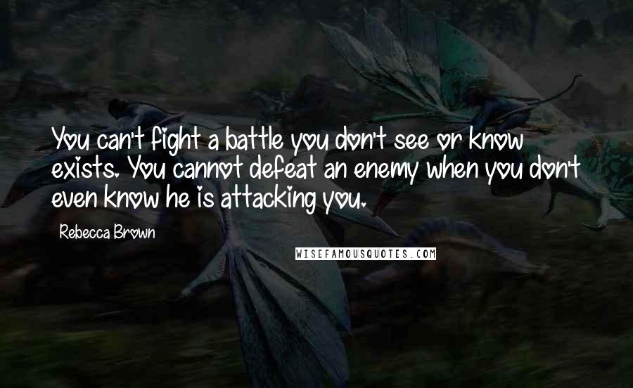 Rebecca Brown Quotes: You can't fight a battle you don't see or know exists. You cannot defeat an enemy when you don't even know he is attacking you.