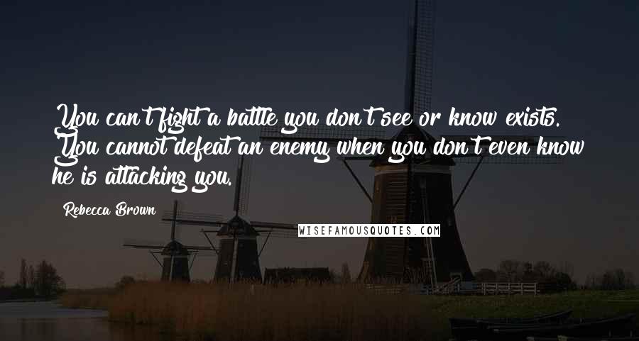 Rebecca Brown Quotes: You can't fight a battle you don't see or know exists. You cannot defeat an enemy when you don't even know he is attacking you.