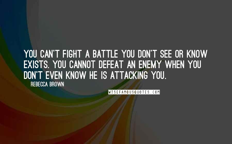 Rebecca Brown Quotes: You can't fight a battle you don't see or know exists. You cannot defeat an enemy when you don't even know he is attacking you.