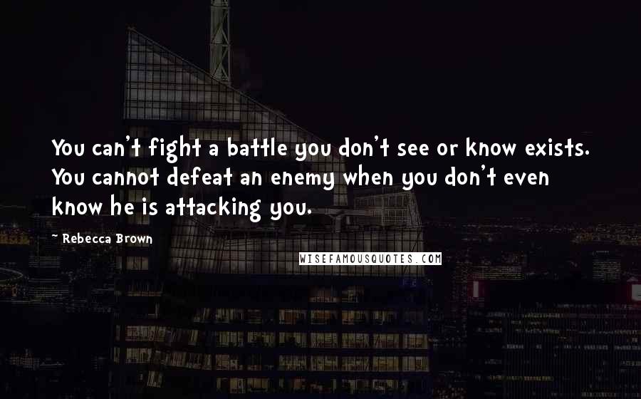 Rebecca Brown Quotes: You can't fight a battle you don't see or know exists. You cannot defeat an enemy when you don't even know he is attacking you.