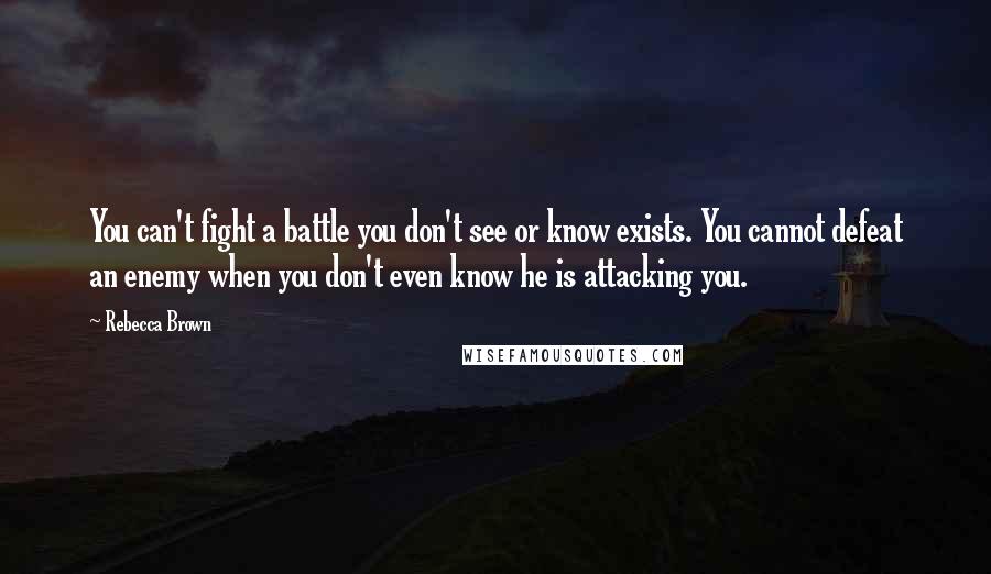 Rebecca Brown Quotes: You can't fight a battle you don't see or know exists. You cannot defeat an enemy when you don't even know he is attacking you.