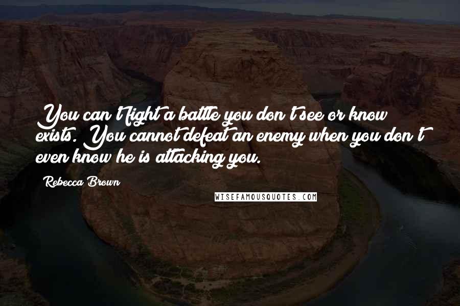 Rebecca Brown Quotes: You can't fight a battle you don't see or know exists. You cannot defeat an enemy when you don't even know he is attacking you.