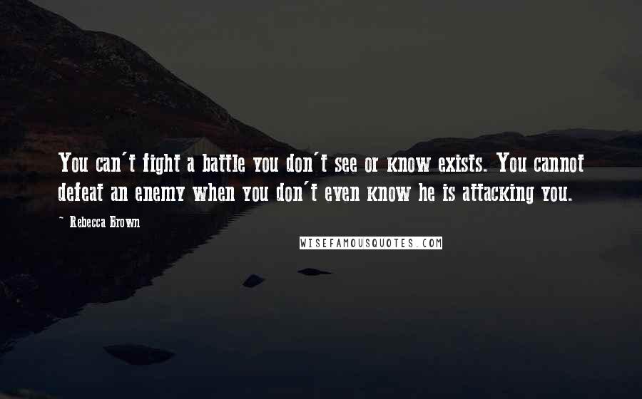 Rebecca Brown Quotes: You can't fight a battle you don't see or know exists. You cannot defeat an enemy when you don't even know he is attacking you.