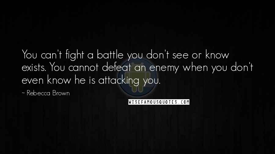 Rebecca Brown Quotes: You can't fight a battle you don't see or know exists. You cannot defeat an enemy when you don't even know he is attacking you.