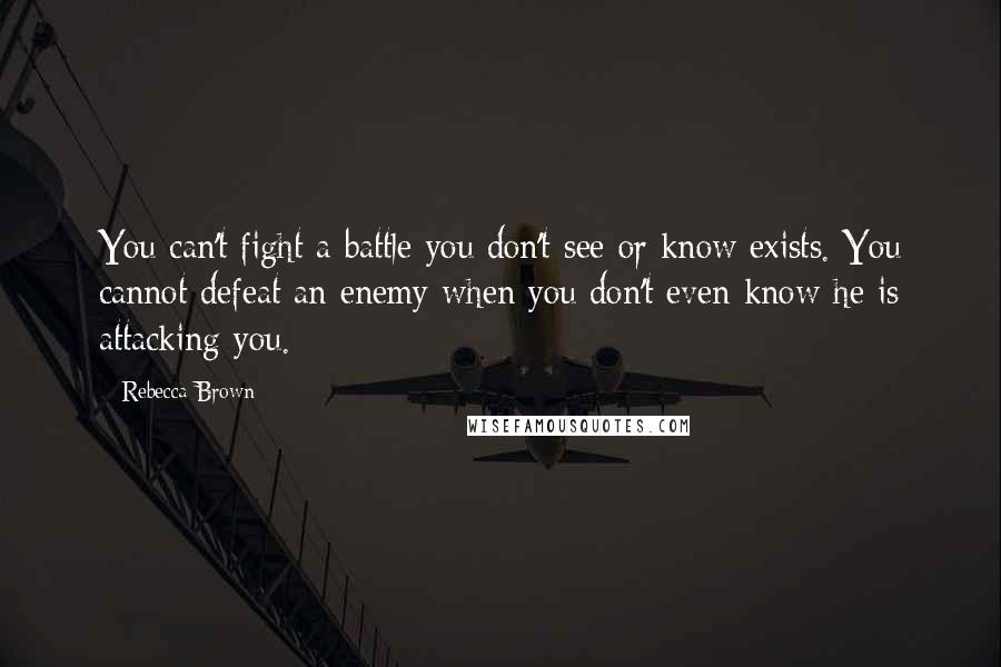 Rebecca Brown Quotes: You can't fight a battle you don't see or know exists. You cannot defeat an enemy when you don't even know he is attacking you.