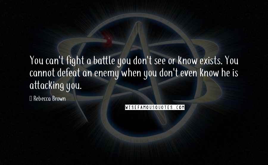 Rebecca Brown Quotes: You can't fight a battle you don't see or know exists. You cannot defeat an enemy when you don't even know he is attacking you.