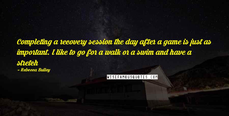 Rebecca Bulley Quotes: Completing a recovery session the day after a game is just as important. I like to go for a walk or a swim and have a stretch
