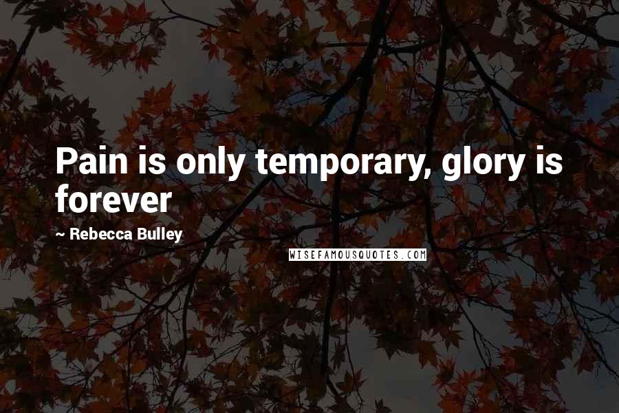 Rebecca Bulley Quotes: Pain is only temporary, glory is forever