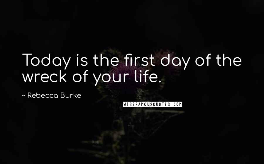 Rebecca Burke Quotes: Today is the first day of the wreck of your life.