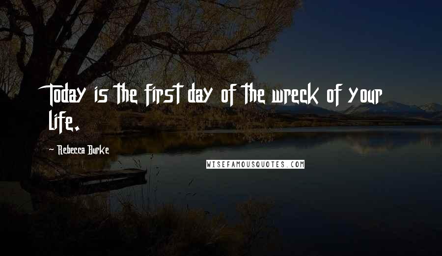 Rebecca Burke Quotes: Today is the first day of the wreck of your life.