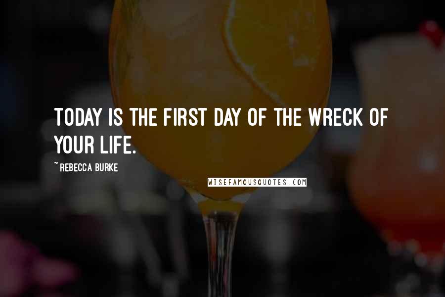 Rebecca Burke Quotes: Today is the first day of the wreck of your life.