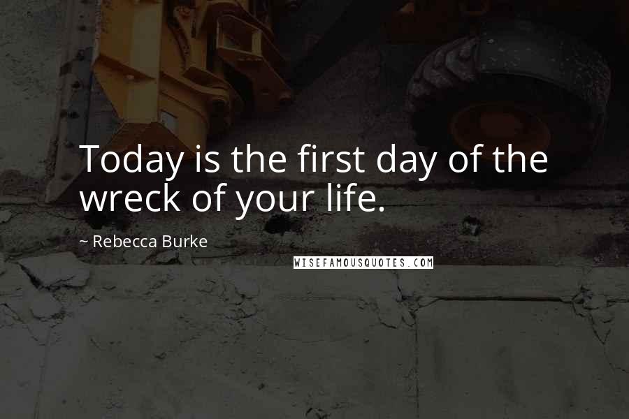 Rebecca Burke Quotes: Today is the first day of the wreck of your life.