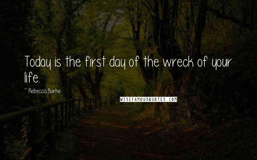 Rebecca Burke Quotes: Today is the first day of the wreck of your life.