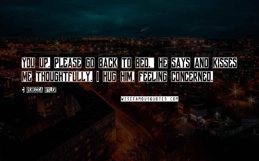 Rebecca Byler Quotes: you up. Please go back to bed," he says and kisses me thoughtfully. I hug him, feeling concerned.