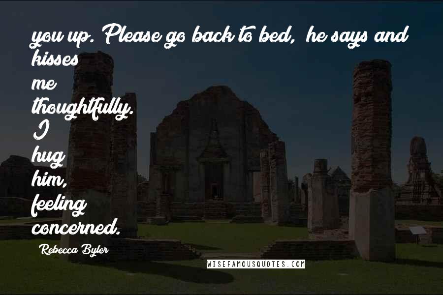 Rebecca Byler Quotes: you up. Please go back to bed," he says and kisses me thoughtfully. I hug him, feeling concerned.