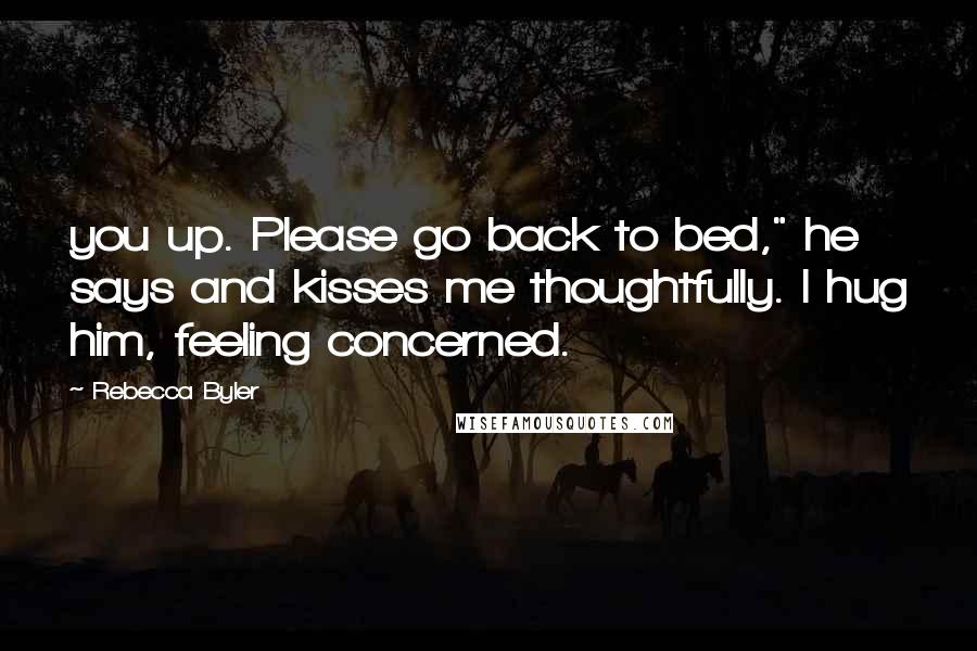 Rebecca Byler Quotes: you up. Please go back to bed," he says and kisses me thoughtfully. I hug him, feeling concerned.