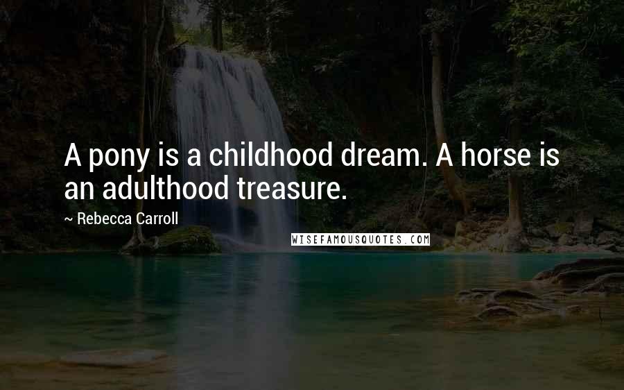 Rebecca Carroll Quotes: A pony is a childhood dream. A horse is an adulthood treasure.