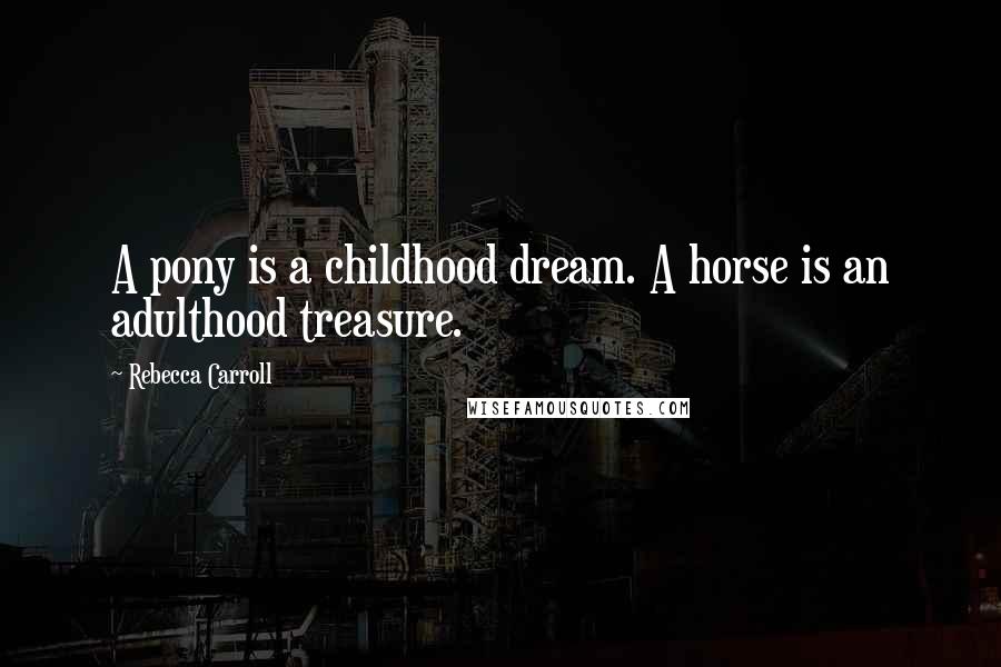 Rebecca Carroll Quotes: A pony is a childhood dream. A horse is an adulthood treasure.
