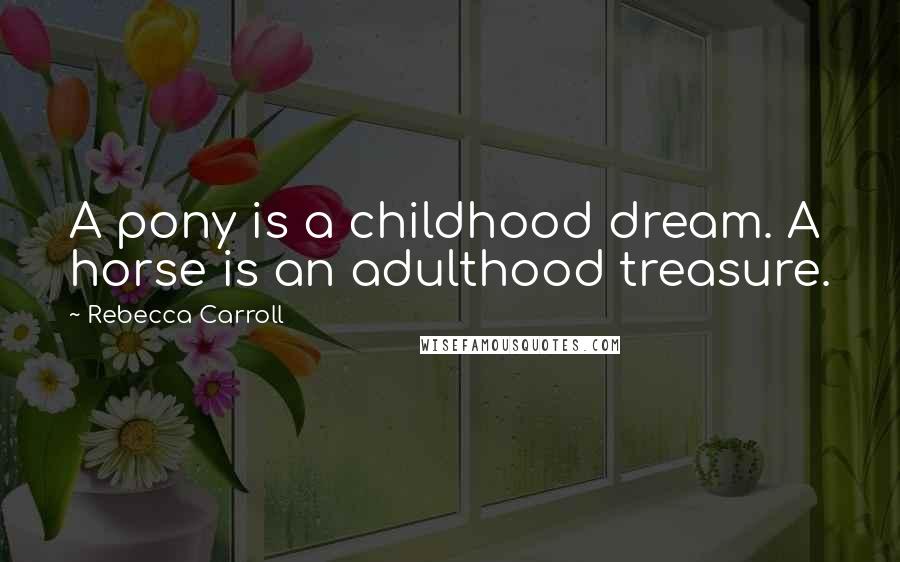 Rebecca Carroll Quotes: A pony is a childhood dream. A horse is an adulthood treasure.
