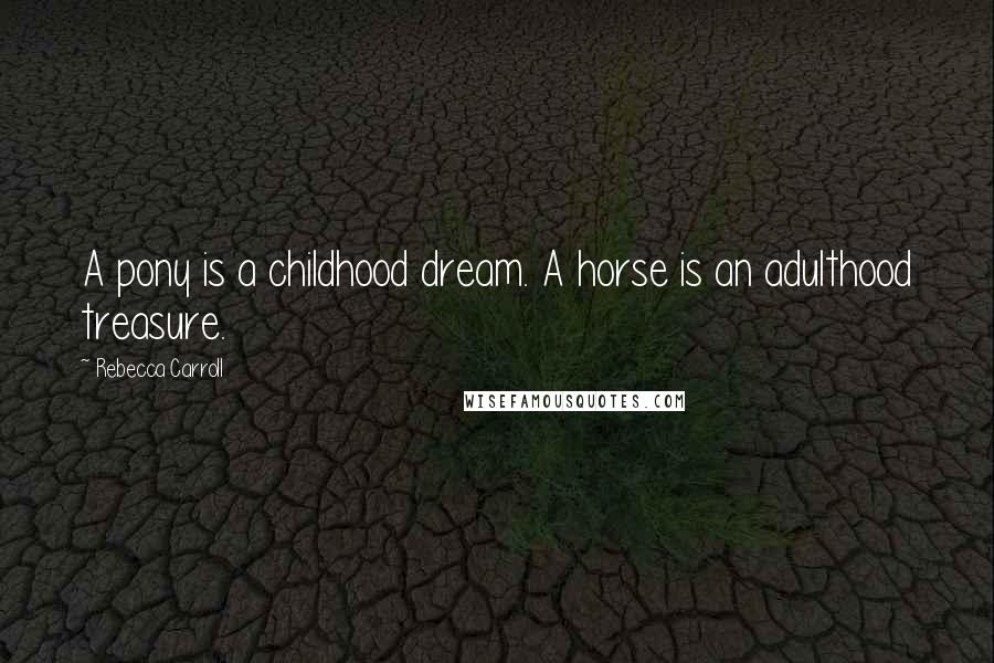 Rebecca Carroll Quotes: A pony is a childhood dream. A horse is an adulthood treasure.