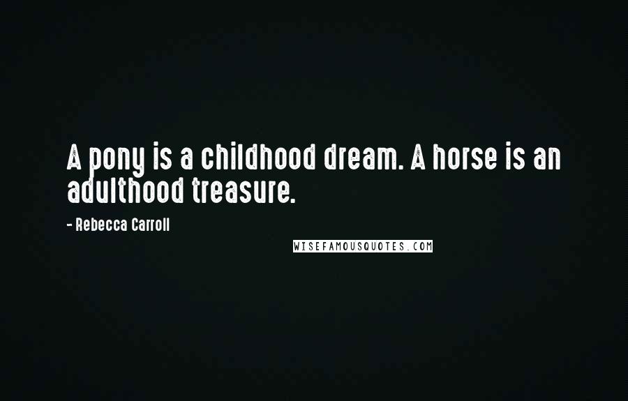 Rebecca Carroll Quotes: A pony is a childhood dream. A horse is an adulthood treasure.