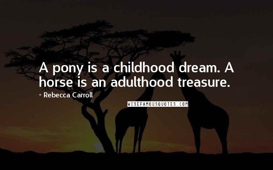 Rebecca Carroll Quotes: A pony is a childhood dream. A horse is an adulthood treasure.