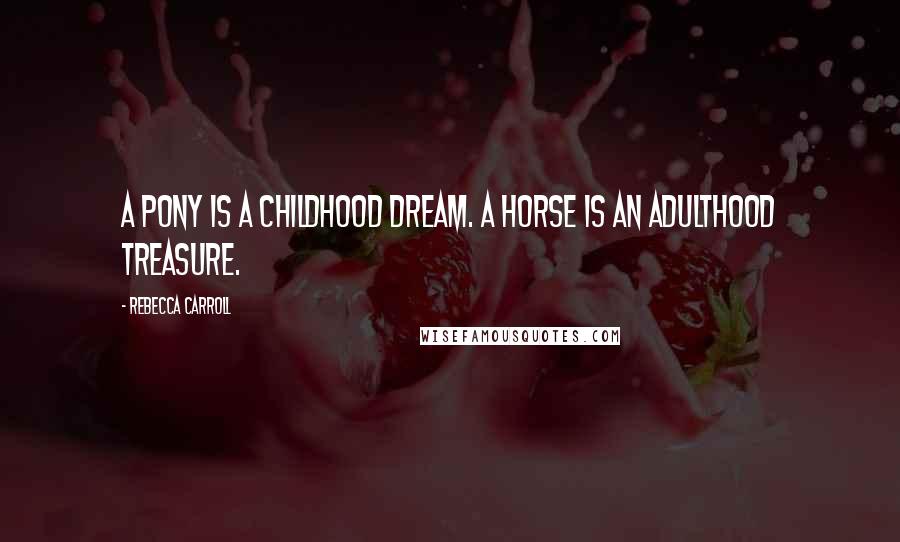 Rebecca Carroll Quotes: A pony is a childhood dream. A horse is an adulthood treasure.
