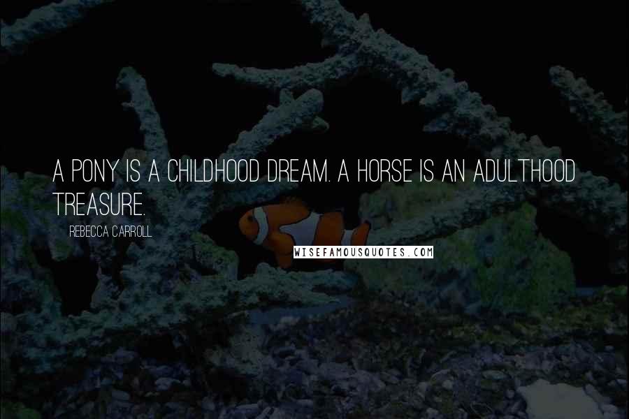 Rebecca Carroll Quotes: A pony is a childhood dream. A horse is an adulthood treasure.
