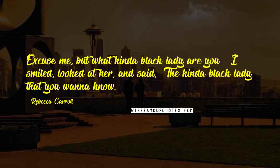 Rebecca Carroll Quotes: Excuse me, but what kinda black lady are you?" I smiled, looked at her, and said, "The kinda black lady that you wanna know.