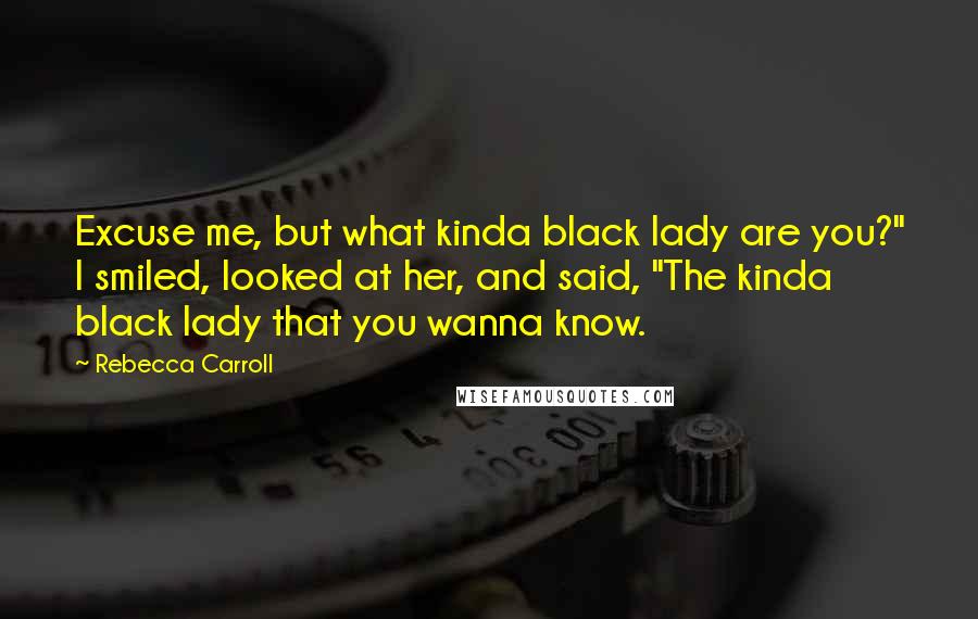 Rebecca Carroll Quotes: Excuse me, but what kinda black lady are you?" I smiled, looked at her, and said, "The kinda black lady that you wanna know.