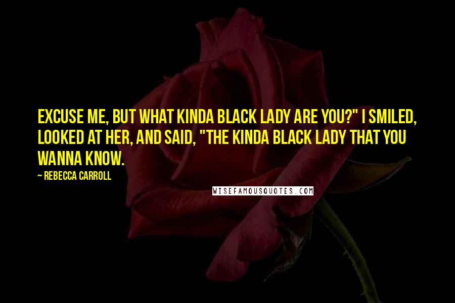 Rebecca Carroll Quotes: Excuse me, but what kinda black lady are you?" I smiled, looked at her, and said, "The kinda black lady that you wanna know.