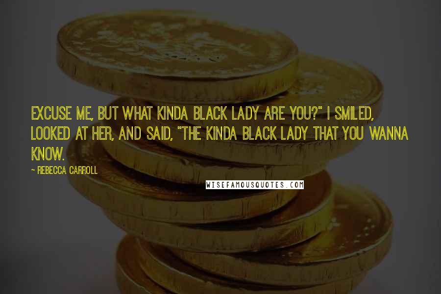 Rebecca Carroll Quotes: Excuse me, but what kinda black lady are you?" I smiled, looked at her, and said, "The kinda black lady that you wanna know.