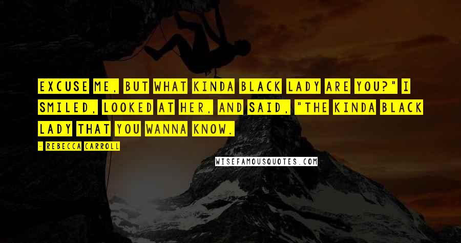 Rebecca Carroll Quotes: Excuse me, but what kinda black lady are you?" I smiled, looked at her, and said, "The kinda black lady that you wanna know.